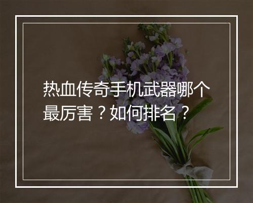 热血传奇手机武器哪个最厉害？如何排名？