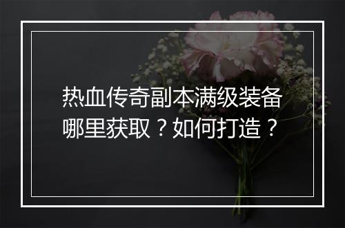 热血传奇副本满级装备哪里获取？如何打造？