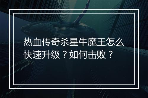 热血传奇杀星牛魔王怎么快速升级？如何击败？