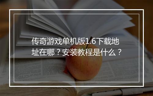 传奇游戏单机版1.6下载地址在哪？安装教程是什么？