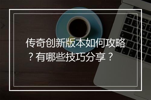 传奇创新版本如何攻略？有哪些技巧分享？