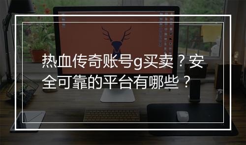 热血传奇账号g买卖？安全可靠的平台有哪些？