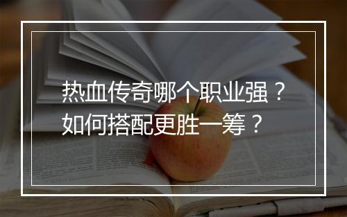 热血传奇哪个职业强？如何搭配更胜一筹？