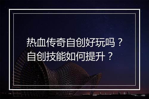 热血传奇自创好玩吗？自创技能如何提升？