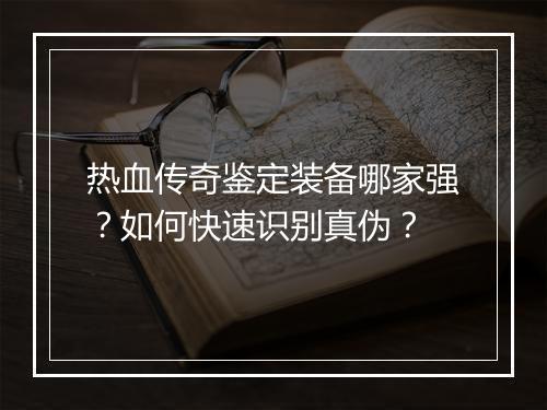 热血传奇鉴定装备哪家强？如何快速识别真伪？