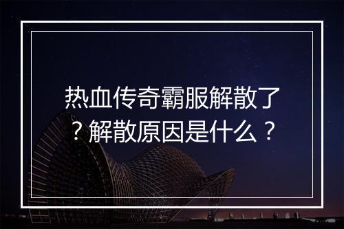 热血传奇霸服解散了？解散原因是什么？
