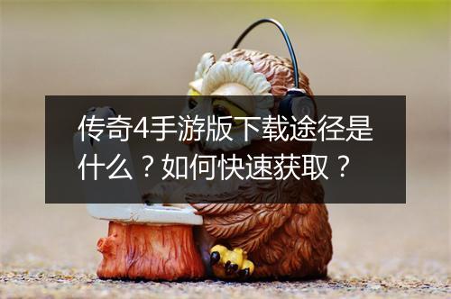 传奇4手游版下载途径是什么？如何快速获取？