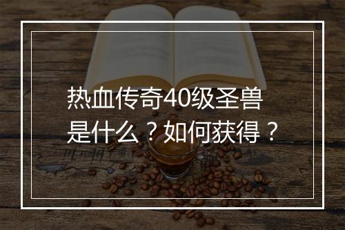 热血传奇40级圣兽是什么？如何获得？
