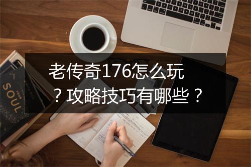 老传奇176怎么玩？攻略技巧有哪些？