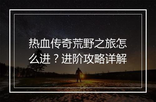 热血传奇荒野之旅怎么进？进阶攻略详解