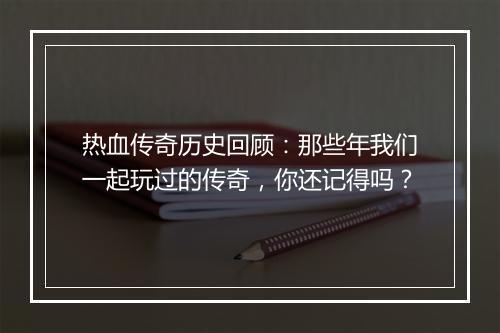 热血传奇历史回顾：那些年我们一起玩过的传奇，你还记得吗？