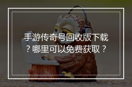 手游传奇号回收版下载？哪里可以免费获取？