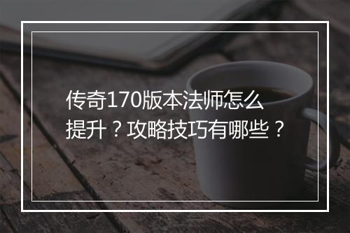 传奇170版本法师怎么提升？攻略技巧有哪些？