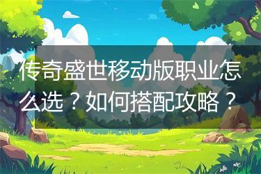 传奇盛世移动版职业怎么选？如何搭配攻略？