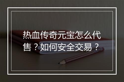 热血传奇元宝怎么代售？如何安全交易？