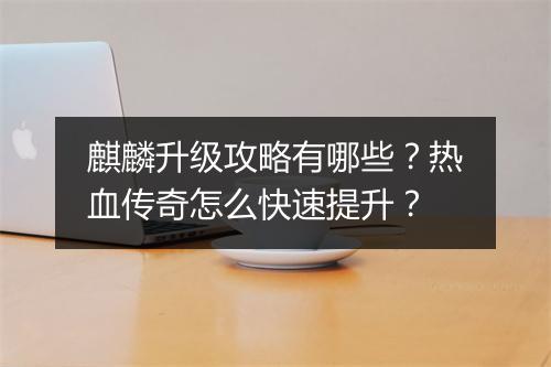 麒麟升级攻略有哪些？热血传奇怎么快速提升？