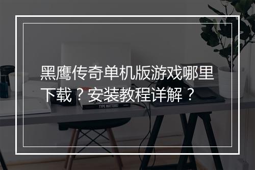 黑鹰传奇单机版游戏哪里下载？安装教程详解？