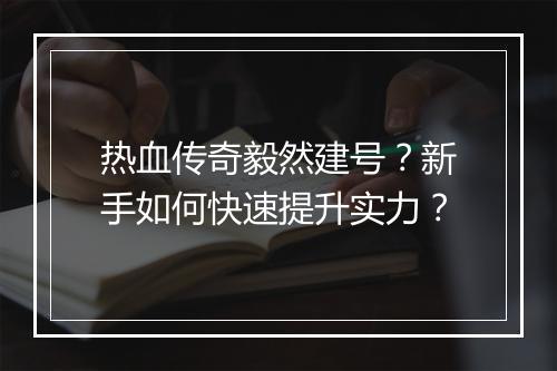 热血传奇毅然建号？新手如何快速提升实力？