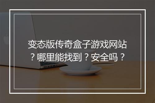 变态版传奇盒子游戏网站？哪里能找到？安全吗？