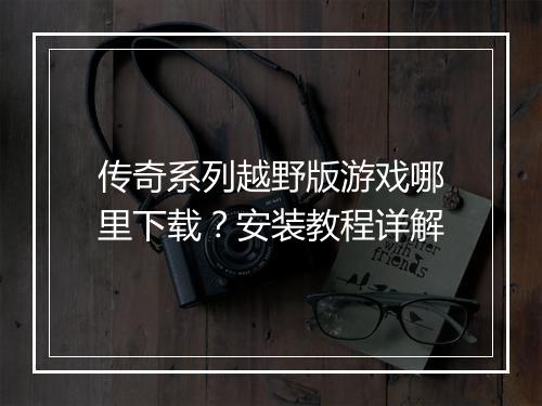 传奇系列越野版游戏哪里下载？安装教程详解