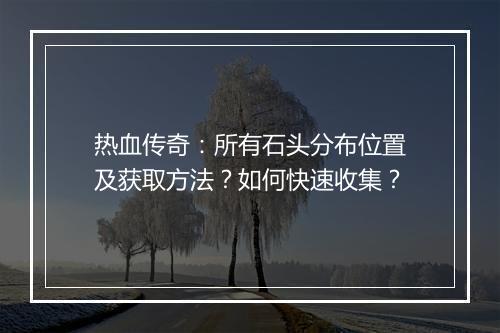 热血传奇：所有石头分布位置及获取方法？如何快速收集？