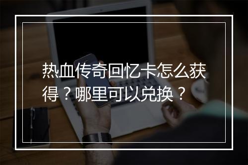 热血传奇回忆卡怎么获得？哪里可以兑换？
