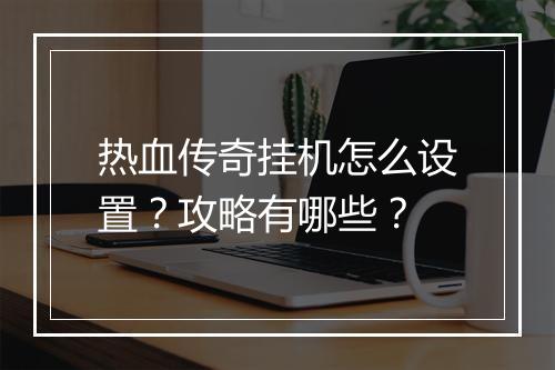 热血传奇挂机怎么设置？攻略有哪些？