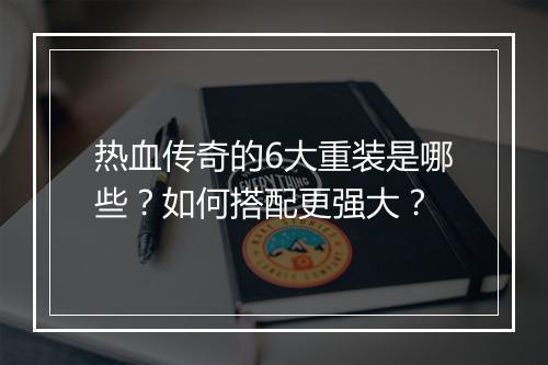 热血传奇的6大重装是哪些？如何搭配更强大？