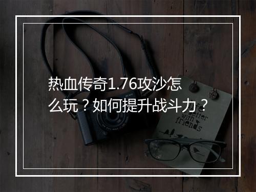 热血传奇1.76攻沙怎么玩？如何提升战斗力？