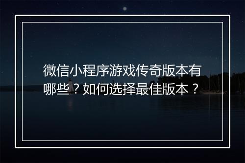 微信小程序游戏传奇版本有哪些？如何选择最佳版本？