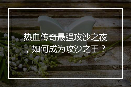 热血传奇最强攻沙之夜，如何成为攻沙之王？