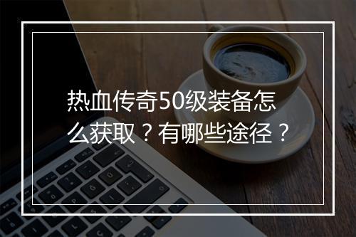 热血传奇50级装备怎么获取？有哪些途径？