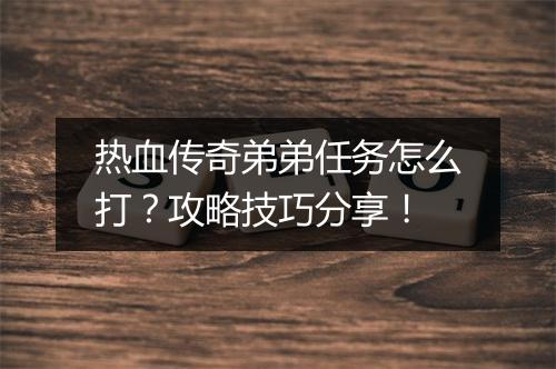 热血传奇弟弟任务怎么打？攻略技巧分享！