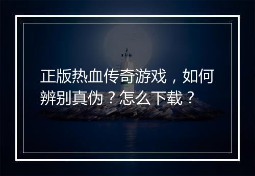 正版热血传奇游戏，如何辨别真伪？怎么下载？