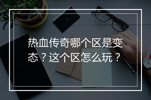 热血传奇哪个区是变态？这个区怎么玩？