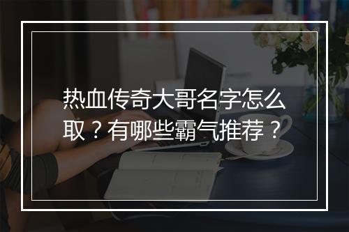 热血传奇大哥名字怎么取？有哪些霸气推荐？