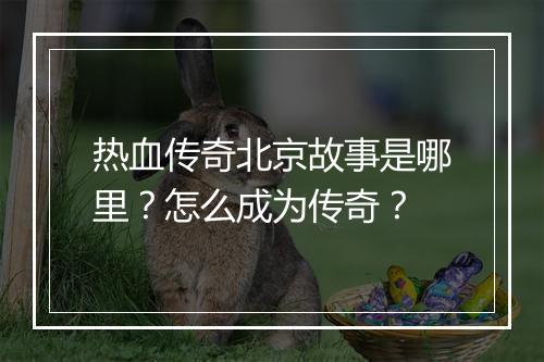 热血传奇北京故事是哪里？怎么成为传奇？