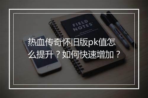 热血传奇怀旧版pk值怎么提升？如何快速增加？