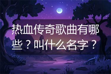 热血传奇歌曲有哪些？叫什么名字？
