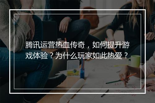 腾讯运营热血传奇，如何提升游戏体验？为什么玩家如此热爱？