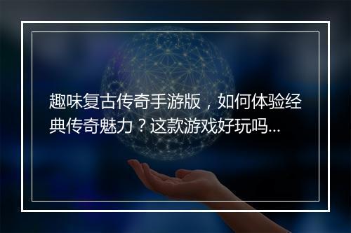 趣味复古传奇手游版，如何体验经典传奇魅力？这款游戏好玩吗？