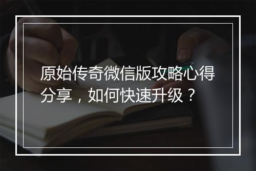 原始传奇微信版攻略心得分享，如何快速升级？