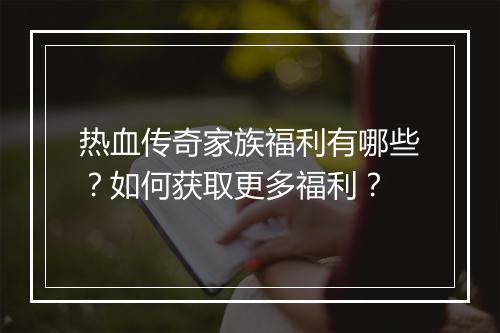 热血传奇家族福利有哪些？如何获取更多福利？