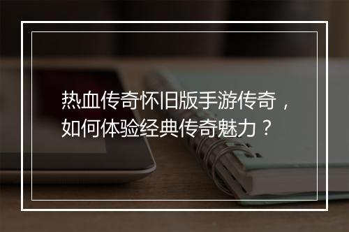 热血传奇怀旧版手游传奇，如何体验经典传奇魅力？