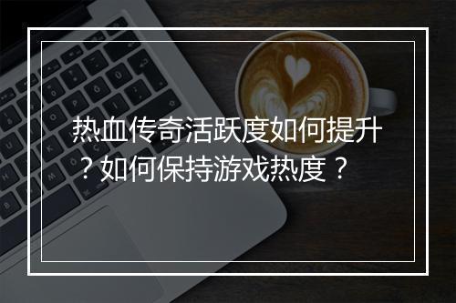热血传奇活跃度如何提升？如何保持游戏热度？