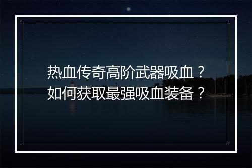 热血传奇高阶武器吸血？如何获取最强吸血装备？