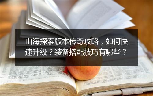 山海探索版本传奇攻略，如何快速升级？装备搭配技巧有哪些？