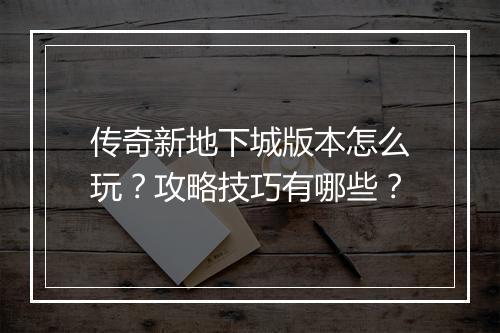 传奇新地下城版本怎么玩？攻略技巧有哪些？