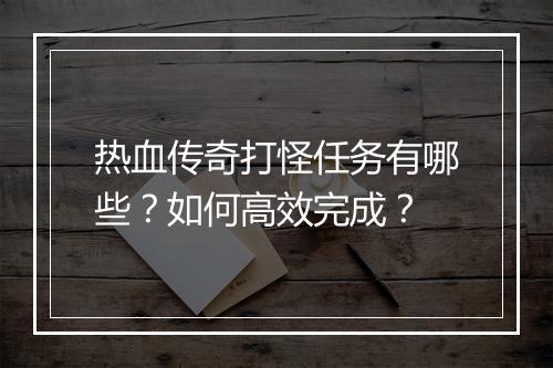 热血传奇打怪任务有哪些？如何高效完成？