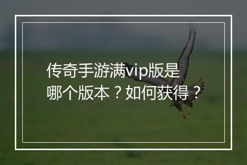 传奇手游满vip版是哪个版本？如何获得？